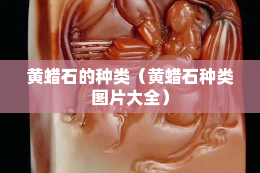 黃蠟石的種類（黃蠟石種類圖片大全）