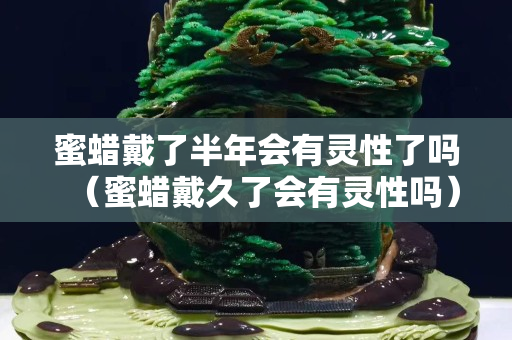 蜜蠟戴了半年會有靈性了嗎（蜜蠟戴久了會有靈性嗎）