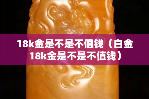 18k金是不是不值錢（白金18k金是不是不值錢）