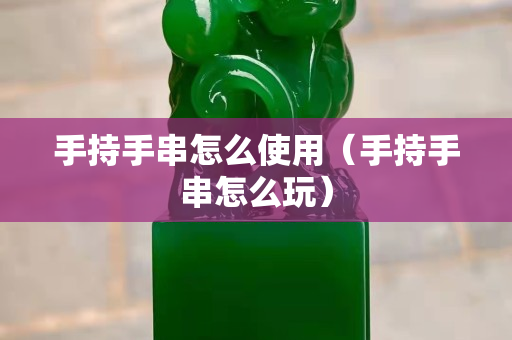 手持手串怎么使用（手持手串怎么玩）