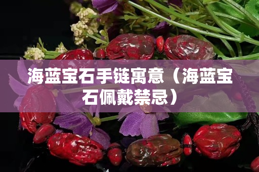 海藍寶石手鏈寓意（海藍寶石佩戴禁忌）