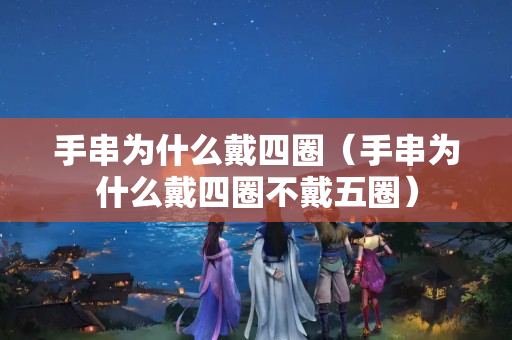 手串為什么戴四圈（手串為什么戴四圈不戴五圈）