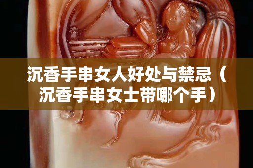 沉香手串女人好處與禁忌（沉香手串女士帶哪個手）