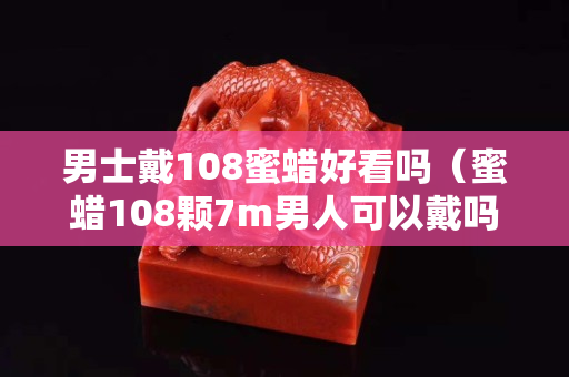 男士戴108蜜蠟好看嗎（蜜蠟108顆7m男人可以戴嗎）