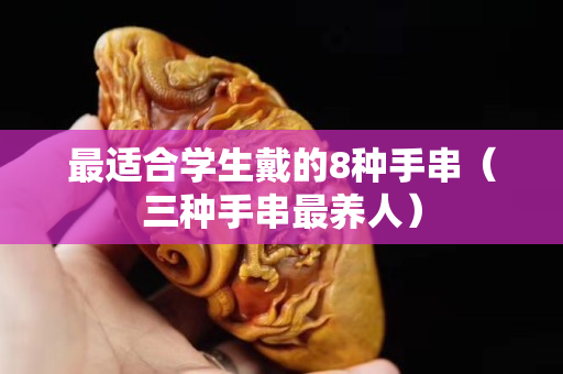 最適合學(xué)生戴的8種手串（三種手串最養(yǎng)人）