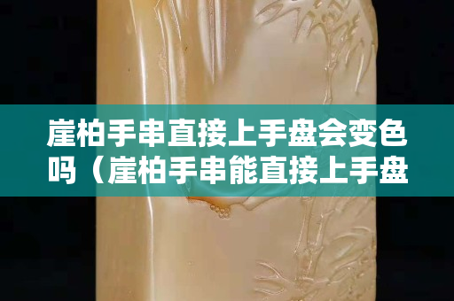 崖柏手串直接上手盤會變色嗎（崖柏手串能直接上手盤嗎）