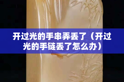 開過光的手串弄丟了（開過光的手鏈丟了怎么辦）