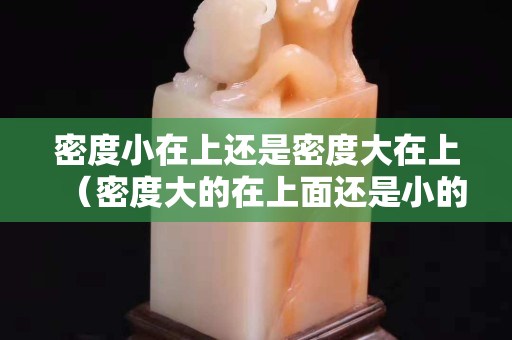 密度小在上還是密度大在上（密度大的在上面還是小的在上面）