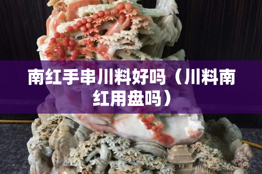南紅手串川料好嗎（川料南紅用盤嗎）
