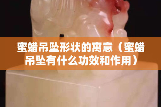 蜜蠟吊墜形狀的寓意（蜜蠟吊墜有什么功效和作用）