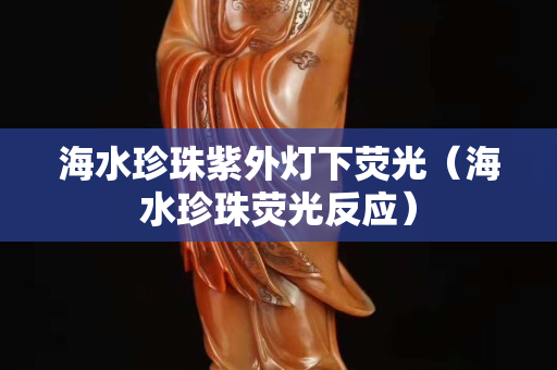 海水珍珠紫外燈下熒光（海水珍珠熒光反應(yīng)）