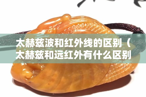 太赫茲波和紅外線的區別（太赫茲和遠紅外有什么區別）