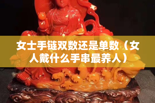 女士手鏈雙數(shù)還是單數(shù)（女人戴什么手串最養(yǎng)人）