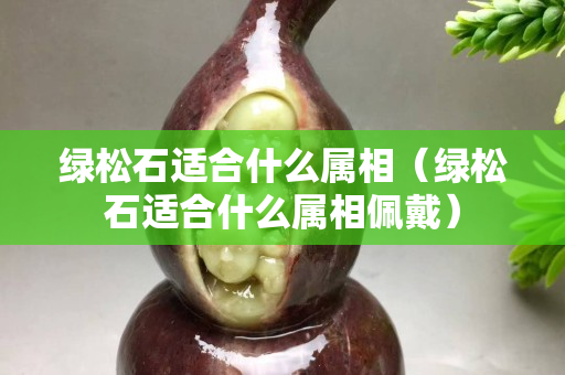 綠松石適合什么屬相（綠松石適合什么屬相佩戴）