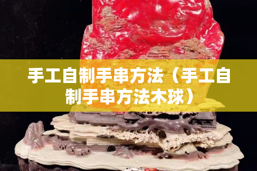 手工自制手串方法（手工自制手串方法木球）