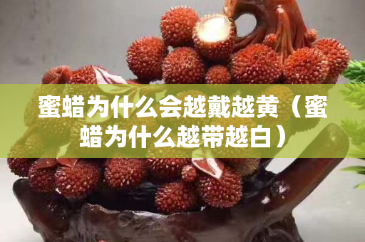 蜜蠟為什么會越戴越黃（蜜蠟為什么越帶越白）
