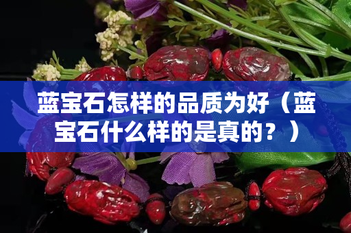 藍寶石怎樣的品質為好（藍寶石什么樣的是真的？）