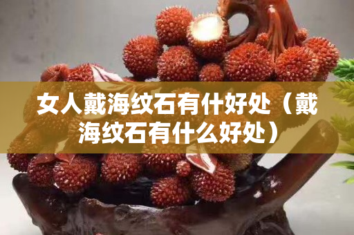 女人戴海紋石有什好處（戴海紋石有什么好處）