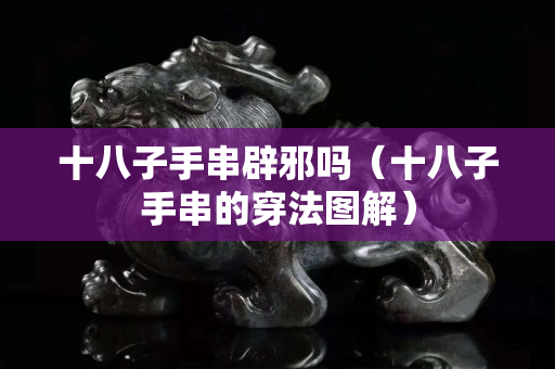 十八子手串辟邪嗎（十八子手串的穿法圖解）