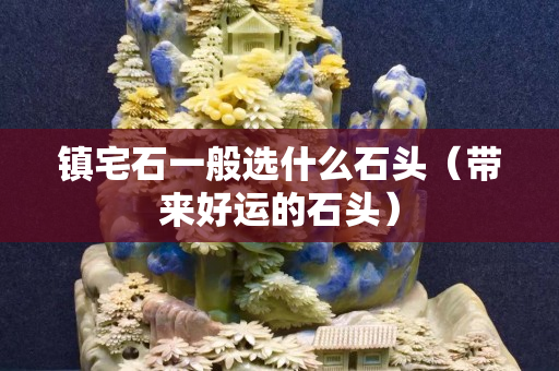 鎮(zhèn)宅石一般選什么石頭（帶來好運的石頭）