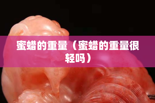 蜜蠟的重量（蜜蠟的重量很輕嗎）