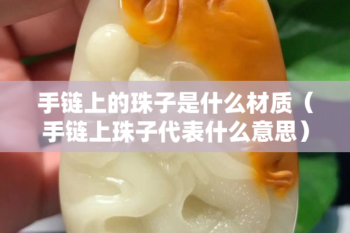 手鏈上的珠子是什么材質（手鏈上珠子代表什么意思）
