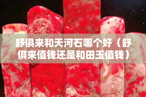 舒俱來和天河石哪個好（舒俱來值錢還是和田玉值錢）