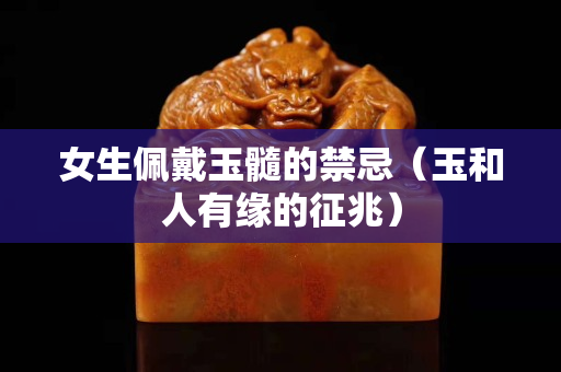 女生佩戴玉髓的禁忌（玉和人有緣的征兆）