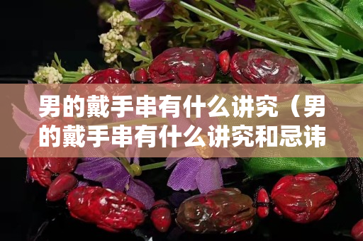 男的戴手串有什么講究（男的戴手串有什么講究和忌諱）