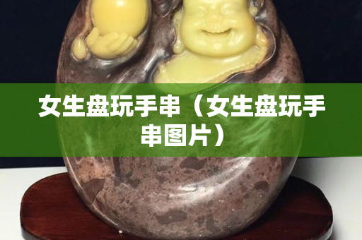 女生盤玩手串（女生盤玩手串圖片）