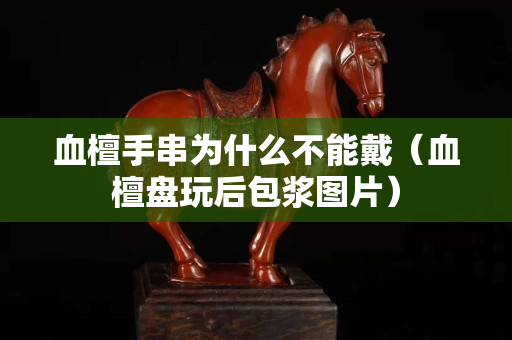 血檀手串為什么不能戴（血檀盤玩后包漿圖片）