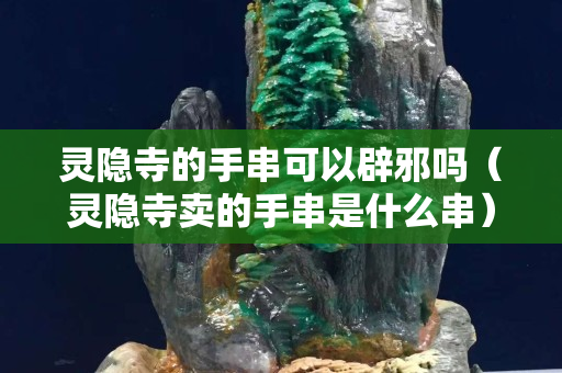 靈隱寺的手串可以辟邪嗎（靈隱寺賣的手串是什么串）