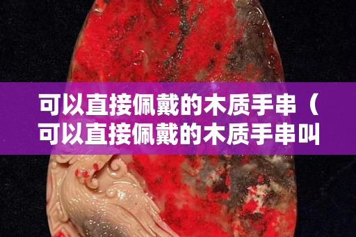 可以直接佩戴的木質(zhì)手串（可以直接佩戴的木質(zhì)手串叫什么）