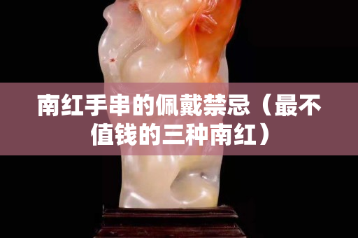 南紅手串的佩戴禁忌（最不值錢的三種南紅）
