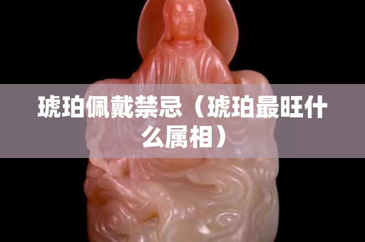 琥珀佩戴禁忌（琥珀最旺什么屬相）