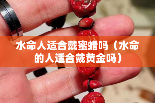 水命人適合戴蜜蠟嗎（水命的人適合戴黃金嗎）