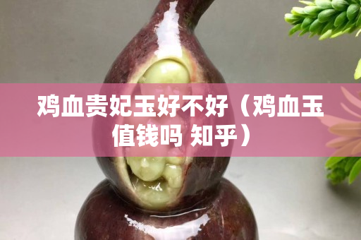 雞血貴妃玉好不好（雞血玉值錢嗎 知乎）