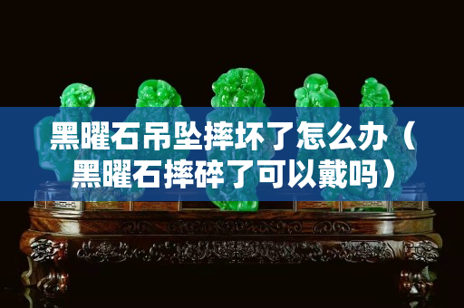 黑曜石吊墜摔壞了怎么辦（黑曜石摔碎了可以戴嗎）