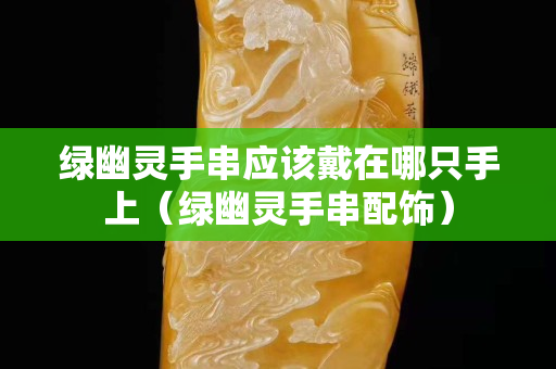 綠幽靈手串應該戴在哪只手上（綠幽靈手串配飾）