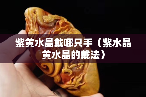 紫黃水晶戴哪只手（紫水晶黃水晶的戴法）