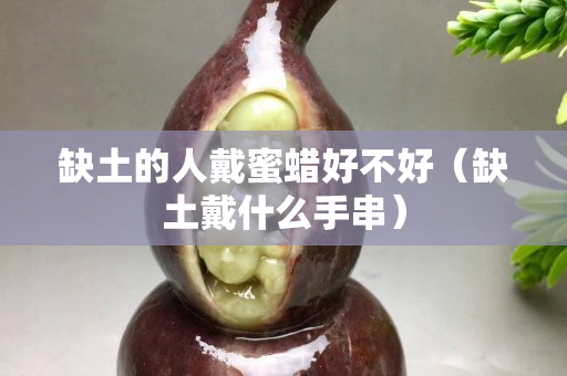 缺土的人戴蜜蠟好不好（缺土戴什么手串）