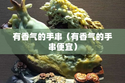 有香氣的手串（有香氣的手串便宜）