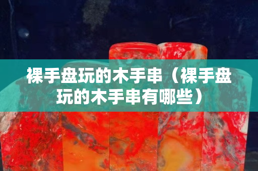 裸手盤(pán)玩的木手串（裸手盤(pán)玩的木手串有哪些）