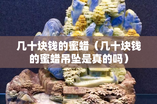 幾十塊錢的蜜蠟（幾十塊錢的蜜蠟吊墜是真的嗎）