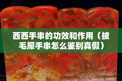 西西手串的功效和作用（披毛犀手串怎么鑒別真假）