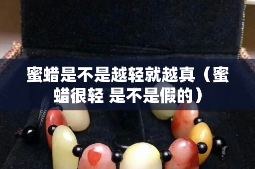 蜜蠟是不是越輕就越真（蜜蠟很輕 是不是假的）