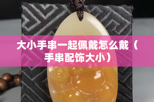 大小手串一起佩戴怎么戴（手串配飾大?。? title=