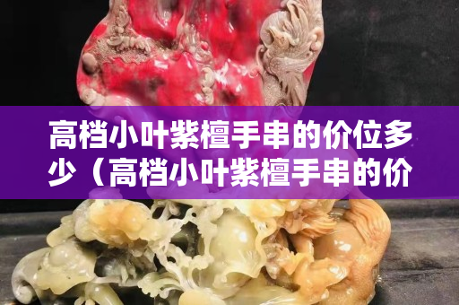 高檔小葉紫檀手串的價(jià)位多少（高檔小葉紫檀手串的價(jià)位多少合適）