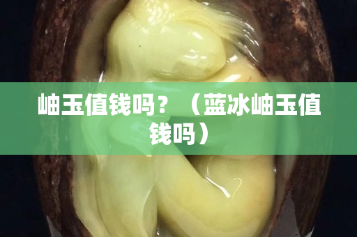 岫玉值錢嗎？（藍冰岫玉值錢嗎）
