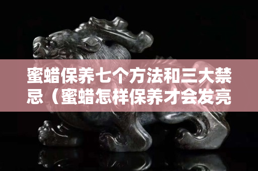 蜜蠟保養(yǎng)七個(gè)方法和三大禁忌（蜜蠟怎樣保養(yǎng)才會(huì)發(fā)亮）
